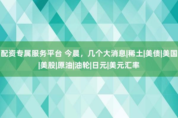 配资专属服务平台 今晨，几个大消息|稀土|美债|美国|美股|原油|油轮|日元|美元汇率