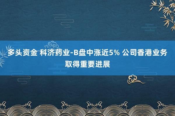 多头资金 科济药业-B盘中涨近5% 公司香港业务取得重要进展