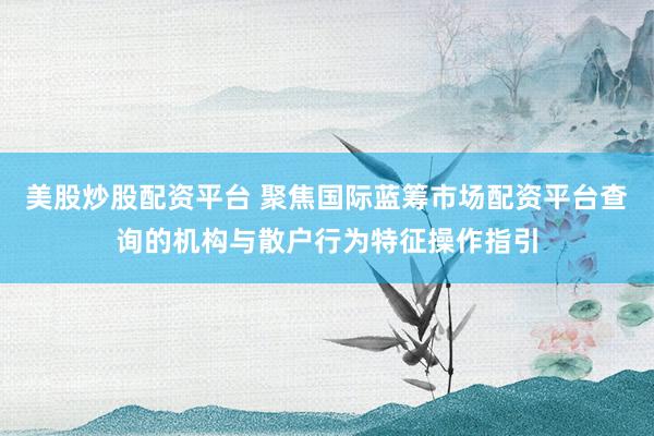 美股炒股配资平台 聚焦国际蓝筹市场配资平台查询的机构与散户行为特征操作指引