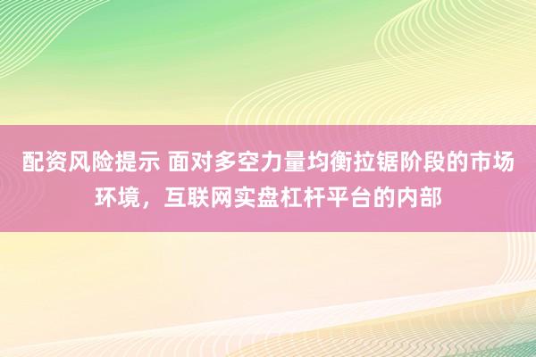 配资风险提示 面对多空力量均衡拉锯阶段的市场环境，互联网实盘杠杆平台的内部