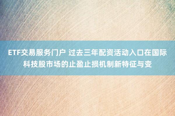 ETF交易服务门户 过去三年配资活动入口在国际科技股市场的止盈止损机制新特征与变