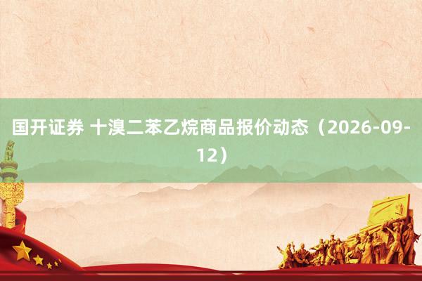 国开证券 十溴二苯乙烷商品报价动态（2026-09-12）