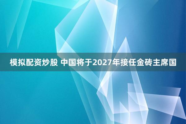 模拟配资炒股 中国将于2027年接任金砖主席国