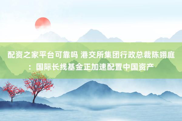 配资之家平台可靠吗 港交所集团行政总裁陈翊庭：国际长线基金正加速配置中国资产