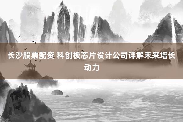 长沙股票配资 科创板芯片设计公司详解未来增长动力