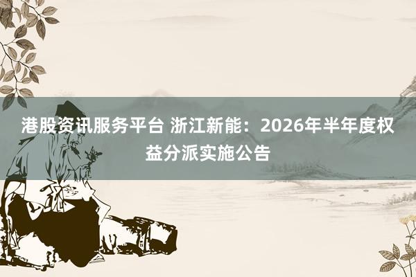 港股资讯服务平台 浙江新能：2026年半年度权益分派实施公告