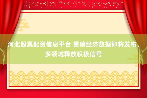 河北股票配资信息平台 重磅经济数据即将发布，多领域释放积极信号