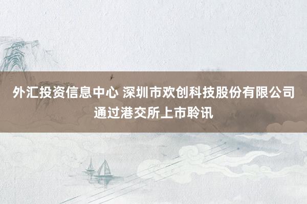 外汇投资信息中心 深圳市欢创科技股份有限公司通过港交所上市聆讯