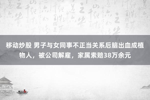 移动炒股 男子与女同事不正当关系后脑出血成植物人，被公司解雇，家属索赔38万余元