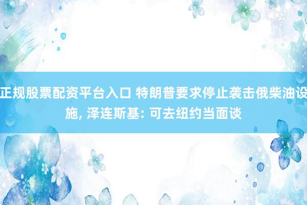 正规股票配资平台入口 特朗普要求停止袭击俄柴油设施, 泽连斯基: 可去纽约当面谈