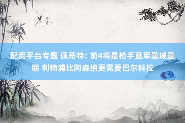 配资平台专题 佩蒂特: 前4将是枪手蓝军曼城曼联 利物浦比阿森纳更需要巴尔科拉