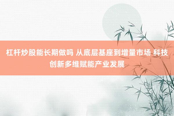 杠杆炒股能长期做吗 从底层基座到增量市场 科技创新多维赋能产业发展