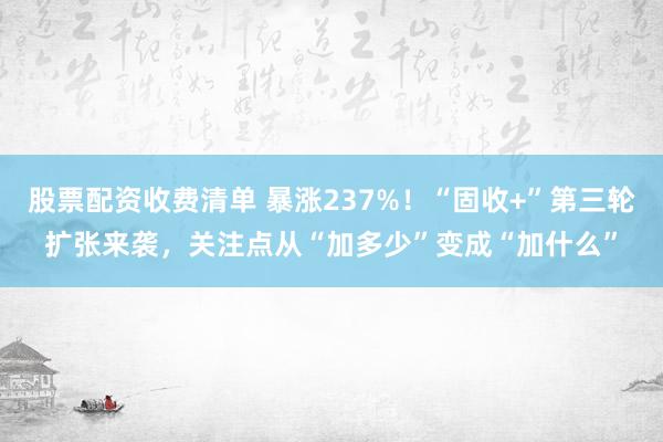 股票配资收费清单 暴涨237%！“固收+”第三轮扩张来袭，关注点从“加多少”变成“加什么”