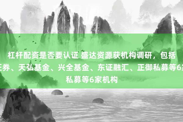 杠杆配资是否要认证 盛达资源获机构调研，包括国盛证券、天弘基金、兴全基金、东证融汇、正御私募等6家机构