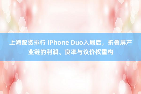 上海配资排行 iPhone Duo入局后，折叠屏产业链的利润、良率与议价权重构