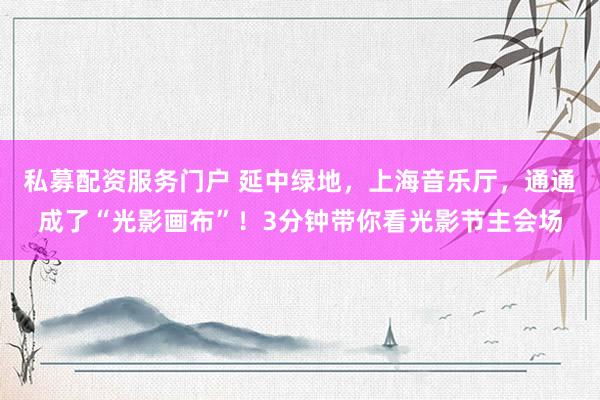 私募配资服务门户 延中绿地，上海音乐厅，通通成了“光影画布”！3分钟带你看光影节主会场