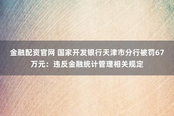 金融配资官网 国家开发银行天津市分行被罚67万元：违反金融统计管理相关规定
