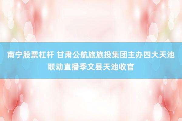 南宁股票杠杆 甘肃公航旅旅投集团主办四大天池联动直播季文县天池收官