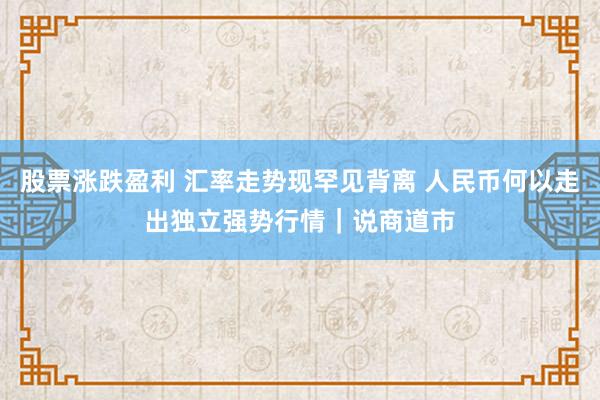 股票涨跌盈利 汇率走势现罕见背离 人民币何以走出独立强势行情｜说商道市