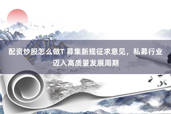 配资炒股怎么做T 募集新规征求意见，私募行业迈入高质量发展周期