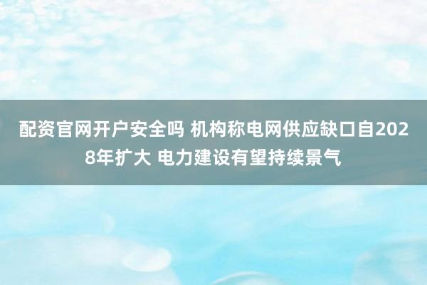 配资官网开户安全吗 机构称电网供应缺口自2028年扩大 电力建设有望持续景气