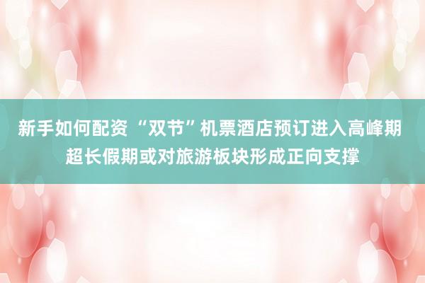 新手如何配资 “双节”机票酒店预订进入高峰期 超长假期或对旅游板块形成正向支撑