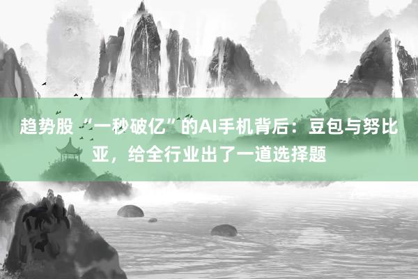 趋势股 “一秒破亿”的AI手机背后：豆包与努比亚，给全行业出了一道选择题