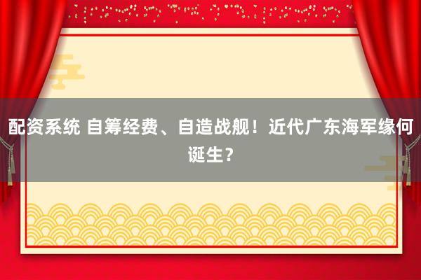 配资系统 自筹经费、自造战舰！近代广东海军缘何诞生？