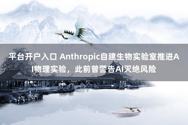 平台开户入口 Anthropic自建生物实验室推进AI物理实验，此前曾警告AI灭绝风险