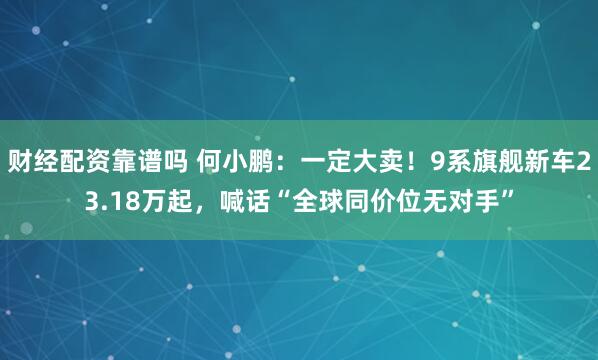 财经配资靠谱吗 何小鹏:一定大卖!9系旗舰新车23.18万起,喊话“全球同价位无对手”