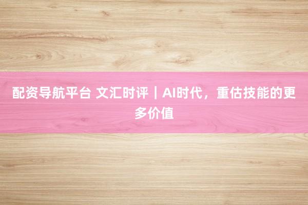 配资导航平台 文汇时评|AI时代,重估技能的更多价值