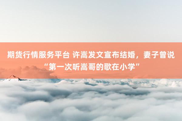 期货行情服务平台 许嵩发文宣布结婚,妻子曾说“第一次听嵩哥的歌在小学”