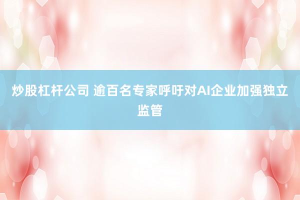 炒股杠杆公司 逾百名专家呼吁对AI企业加强独立监管
