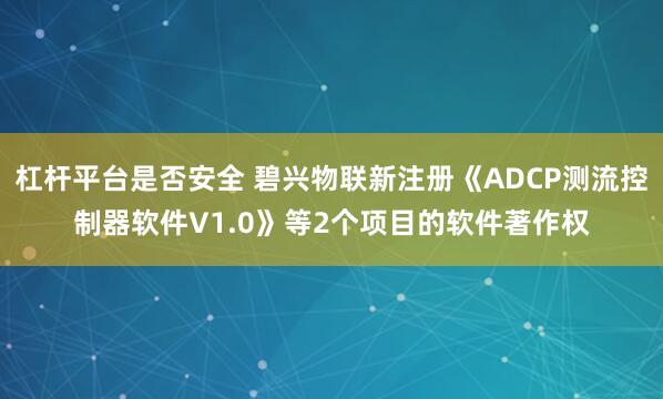 杠杆平台是否安全 碧兴物联新注册《ADCP测流控制器软件V1.0》等2个项目的软件著作权