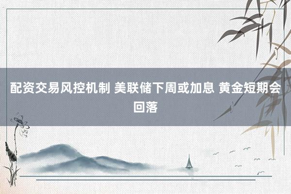 配资交易风控机制 美联储下周或加息 黄金短期会回落