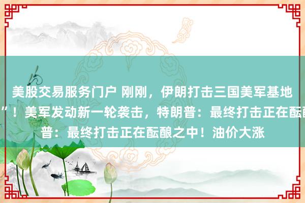 美股交易服务门户 刚刚，伊朗打击三国美军基地，“大量美军死伤”！美军发动新一轮袭击，特朗普：最终打击正在酝酿之中！油价大涨