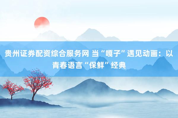 贵州证券配资综合服务网 当“嘎子”遇见动画：以青春语言“保鲜”经典