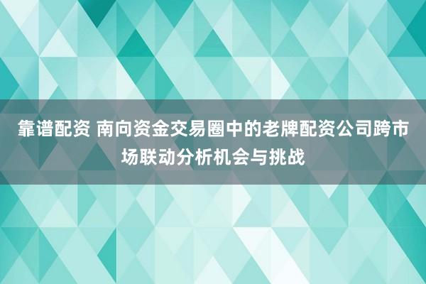 靠谱配资 南向资金交易圈中的老牌配资公司跨市场联动分析机会与挑战