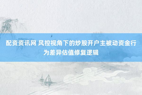 配资资讯网 风控视角下的炒股开户主被动资金行为差异估值修复逻辑