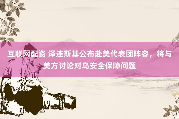 互联网配资 泽连斯基公布赴美代表团阵容，将与美方讨论对乌安全保障问题