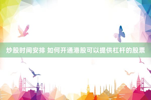 炒股时间安排 如何开通港股可以提供杠杆的股票