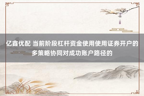 亿鑫优配 当前阶段杠杆资金使用使用证券开户的多策略协同对成功账户路径的