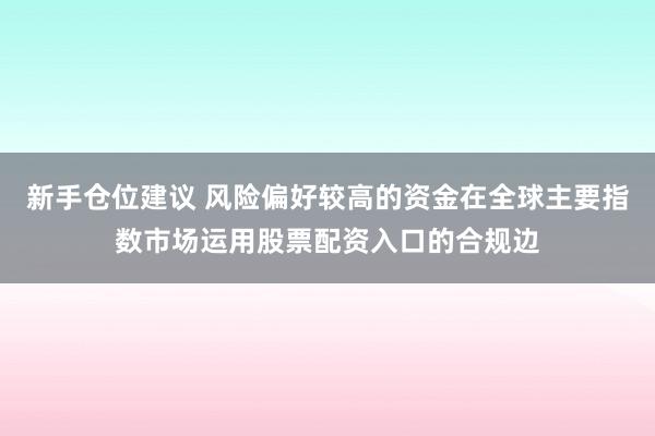 新手仓位建议 风险偏好较高的资金在全球主要指数市场运用股票配资入口的合规边