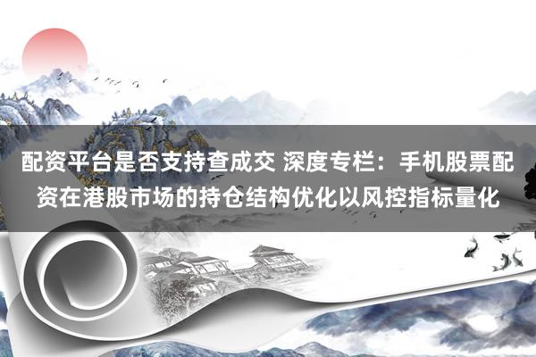 配资平台是否支持查成交 深度专栏：手机股票配资在港股市场的持仓结构优化以风控指标量化