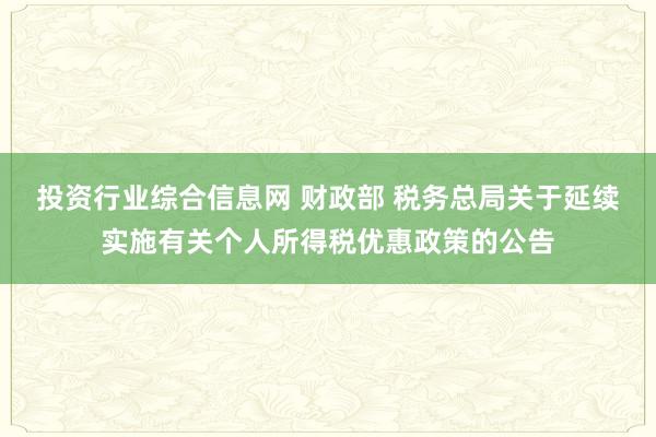 投资行业综合信息网 财政部 税务总局关于延续实施有关个人所得税优惠政策的公告
