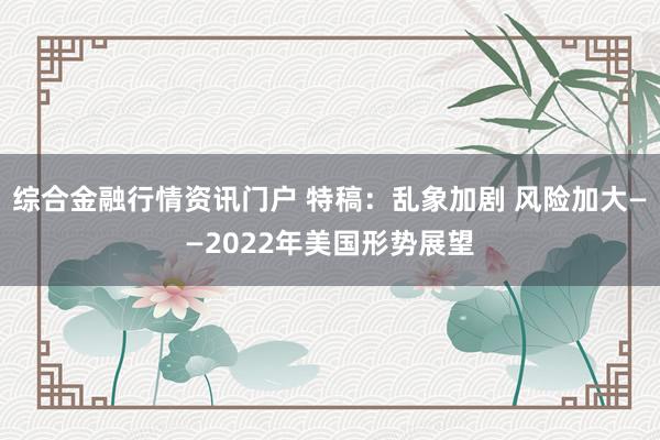 综合金融行情资讯门户 特稿：乱象加剧 风险加大——2022年美国形势展望