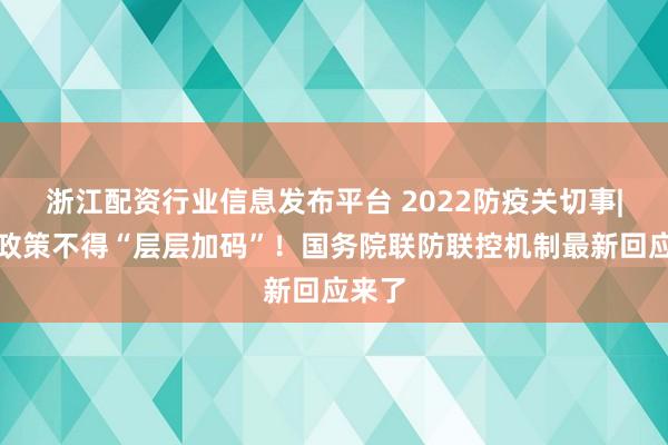浙江配资行业信息发布平台 2022防疫关切事|防疫政策不得“层层加码”！国务院联防联控机制最新回应来了