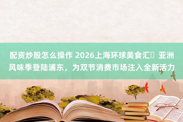 配资炒股怎么操作 2026上海环球美食汇・亚洲风味季登陆浦东，为双节消费市场注入全新活力