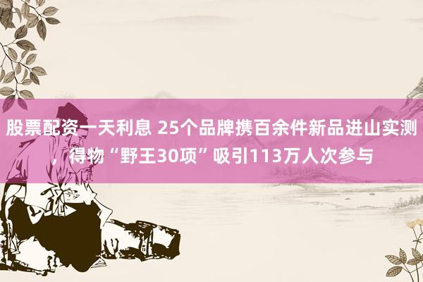 股票配资一天利息 25个品牌携百余件新品进山实测，得物“野王30项”吸引113万人次参与