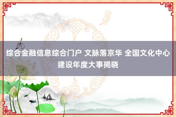 综合金融信息综合门户 文脉落京华 全国文化中心建设年度大事揭晓